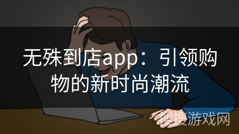 无殊到店app：引领购物的新时尚潮流
