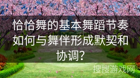 恰恰舞的基本舞蹈节奏如何与舞伴形成默契和协调？