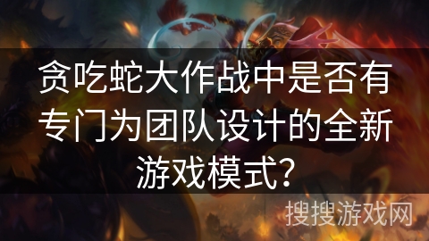 贪吃蛇大作战中是否有专门为团队设计的全新游戏模式？