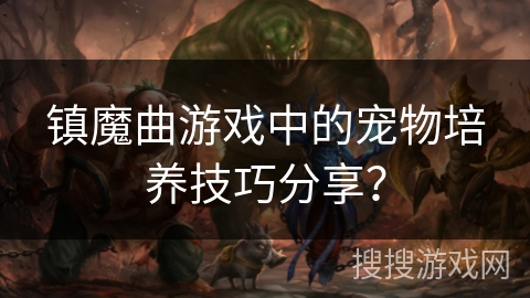 镇魔曲游戏中的宠物培养技巧分享？