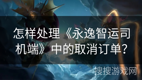 怎样处理《永逸智运司机端》中的取消订单？