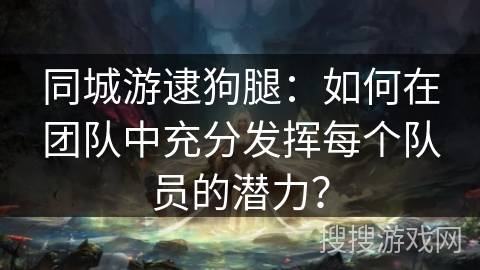 同城游逮狗腿：如何在团队中充分发挥每个队员的潜力？