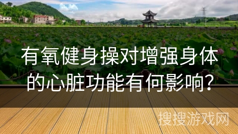 有氧健身操对增强身体的心脏功能有何影响？