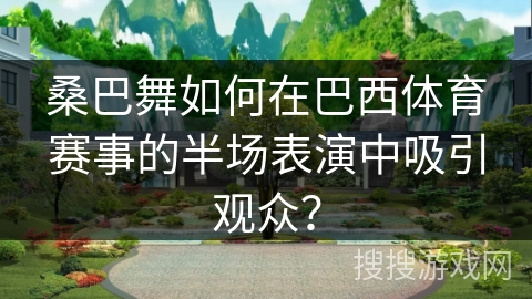 桑巴舞如何在巴西体育赛事的半场表演中吸引观众？