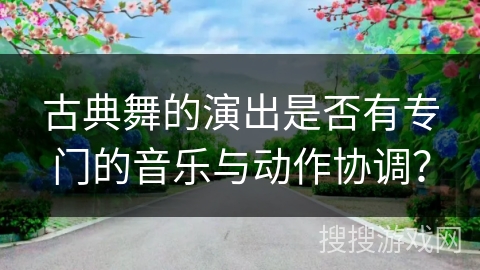 古典舞的演出是否有专门的音乐与动作协调？
