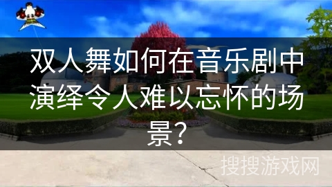双人舞如何在音乐剧中演绎令人难以忘怀的场景？