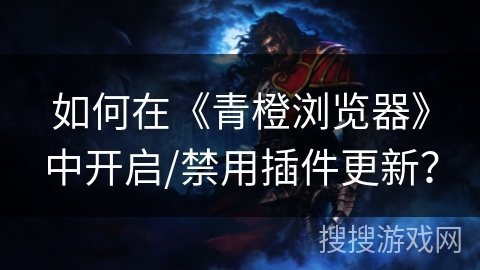 如何在《青橙浏览器》中开启/禁用插件更新？