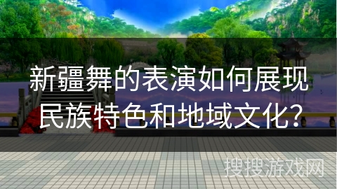 新疆舞的表演如何展现民族特色和地域文化？