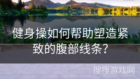 健身操如何帮助塑造紧致的腹部线条？