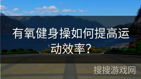 有氧健身操如何提高运动效率？