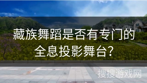 藏族舞蹈是否有专门的全息投影舞台？
