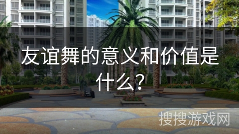 友谊舞的意义和价值是什么？