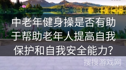 中老年健身操是否有助于帮助老年人提高自我保护和自我安全能力？