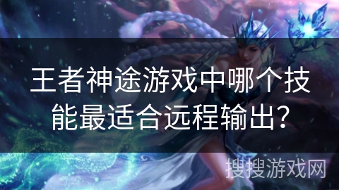王者神途游戏中哪个技能最适合远程输出？