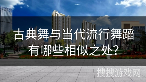 古典舞与当代流行舞蹈有哪些相似之处？