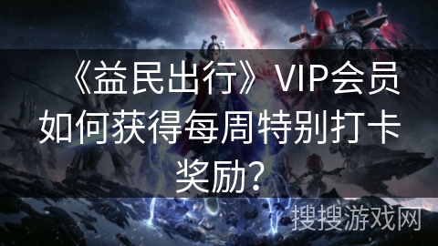 《益民出行》VIP会员如何获得每周特别打卡奖励？