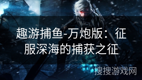 趣游捕鱼-万炮版：征服深海的捕获之征