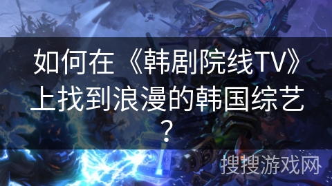 如何在《韩剧院线TV》上找到浪漫的韩国综艺？