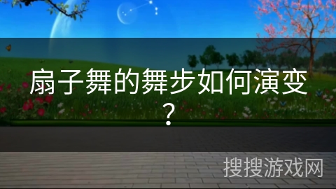 扇子舞的舞步如何演变？