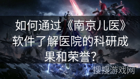 如何通过《南京儿医》软件了解医院的科研成果和荣誉？