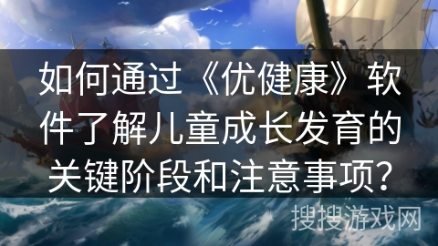 如何通过《优健康》软件了解儿童成长发育的关键阶段和注意事项？