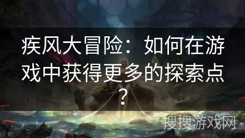疾风大冒险：如何在游戏中获得更多的探索点？