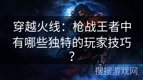 穿越火线：枪战王者中有哪些独特的玩家技巧？