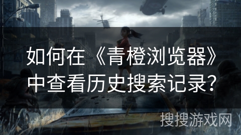 如何在《青橙浏览器》中查看历史搜索记录？