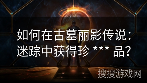 如何在古墓丽影传说：迷踪中获得珍 *** 品？