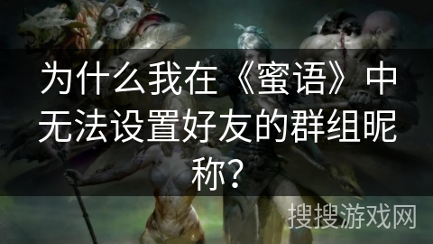 为什么我在《蜜语》中无法设置好友的群组昵称？