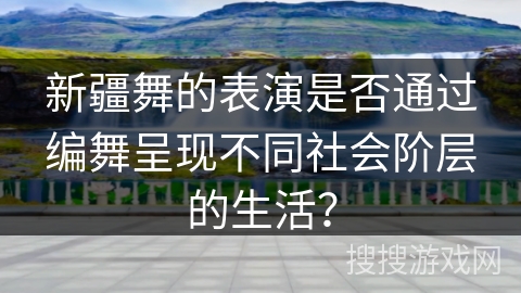 新疆舞的表演是否通过编舞呈现不同社会阶层的生活？