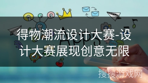 得物潮流设计大赛-设计大赛展现创意无限