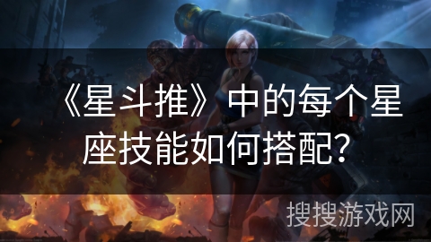 《星斗推》中的每个星座技能如何搭配？