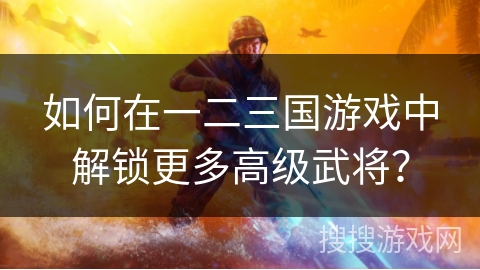 如何在一二三国游戏中解锁更多高级武将？