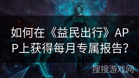 如何在《益民出行》APP上获得每月专属报告？