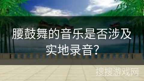 腰鼓舞的音乐是否涉及实地录音？