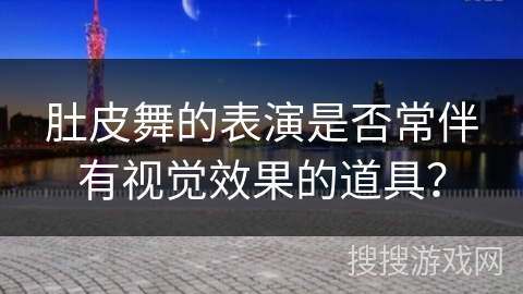 肚皮舞的表演是否常伴有视觉效果的道具？