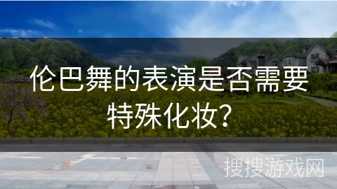 伦巴舞的表演是否需要特殊化妆？