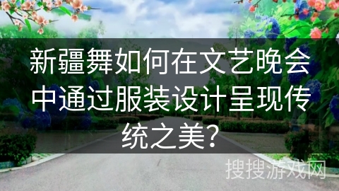 新疆舞如何在文艺晚会中通过服装设计呈现传统之美？