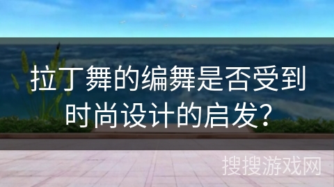 拉丁舞的编舞是否受到时尚设计的启发？