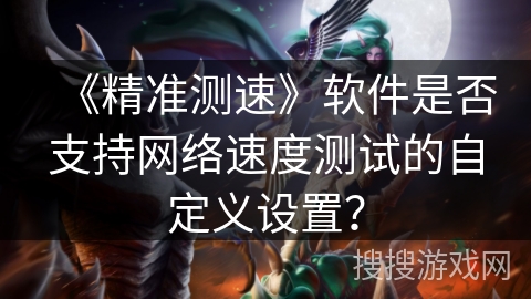 《精准测速》软件是否支持网络速度测试的自定义设置？