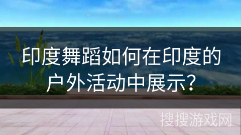 印度舞蹈如何在印度的户外活动中展示？