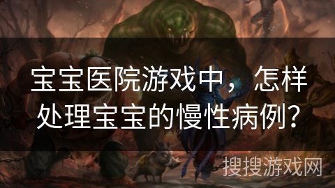 宝宝医院游戏中，怎样处理宝宝的慢性病例？