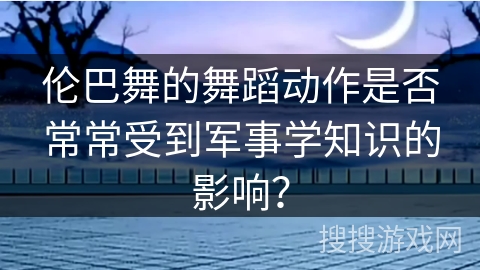 伦巴舞的舞蹈动作是否常常受到军事学知识的影响？