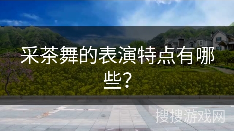 采茶舞的表演特点有哪些？