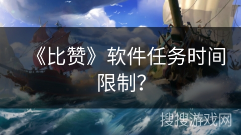 《比赞》软件任务时间限制？