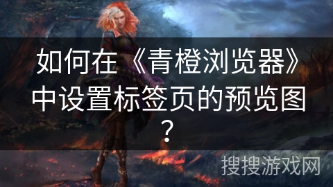 如何在《青橙浏览器》中设置标签页的预览图？