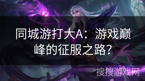 同城游打大A：游戏巅峰的征服之路？