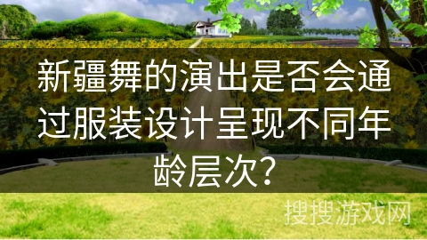 新疆舞的演出是否会通过服装设计呈现不同年龄层次？