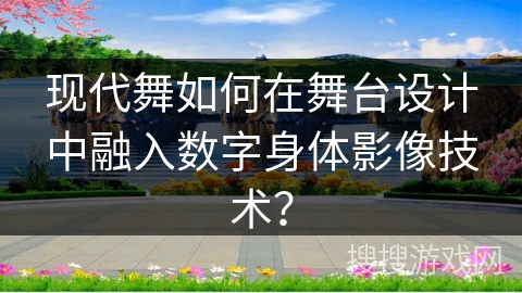 现代舞如何在舞台设计中融入数字身体影像技术？